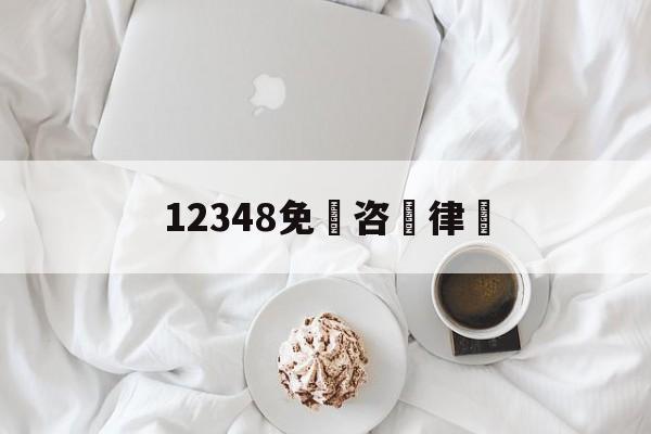 12348免費咨詢律師(12348免费咨询律师平台)