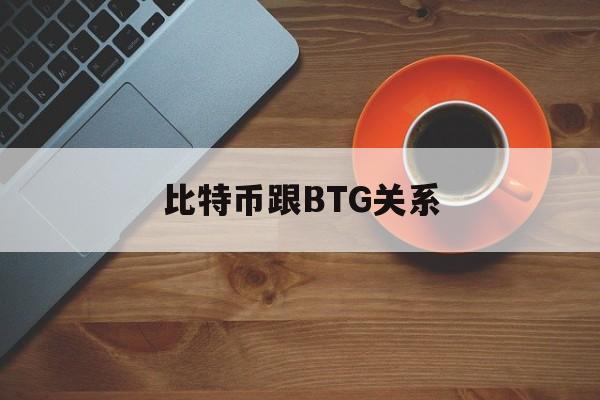 比特币跟BTG关系(bte和比特币的关系)